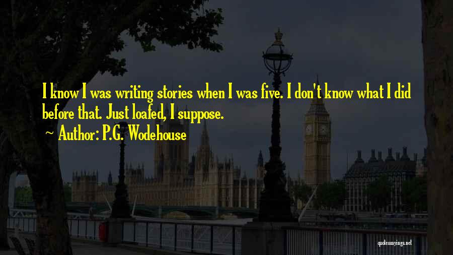 P.G. Wodehouse Quotes: I Know I Was Writing Stories When I Was Five. I Don't Know What I Did Before That. Just Loafed,
