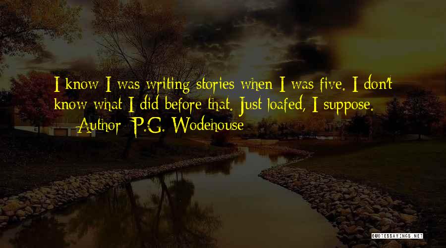 P.G. Wodehouse Quotes: I Know I Was Writing Stories When I Was Five. I Don't Know What I Did Before That. Just Loafed,