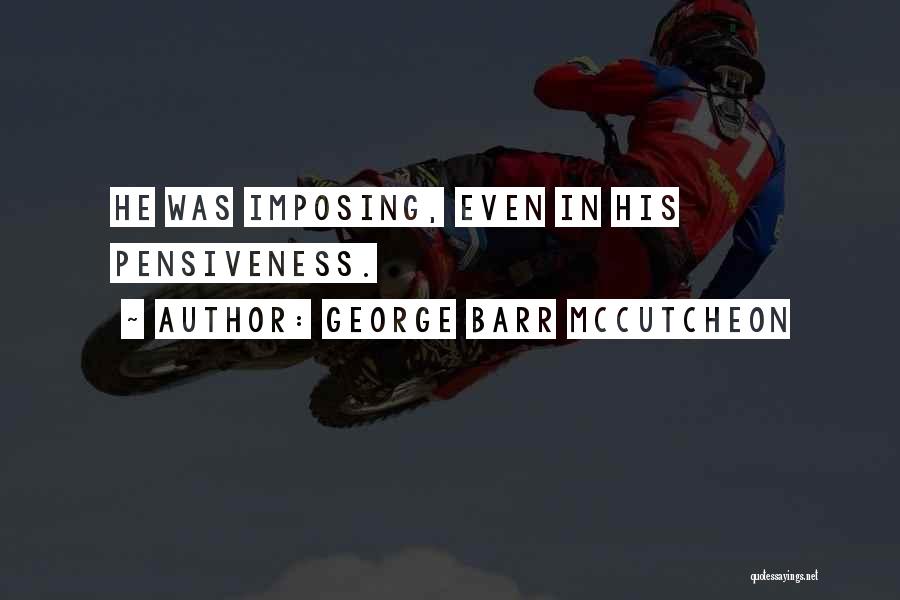 George Barr McCutcheon Quotes: He Was Imposing, Even In His Pensiveness.