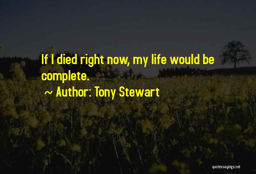 Tony Stewart Quotes: If I Died Right Now, My Life Would Be Complete.