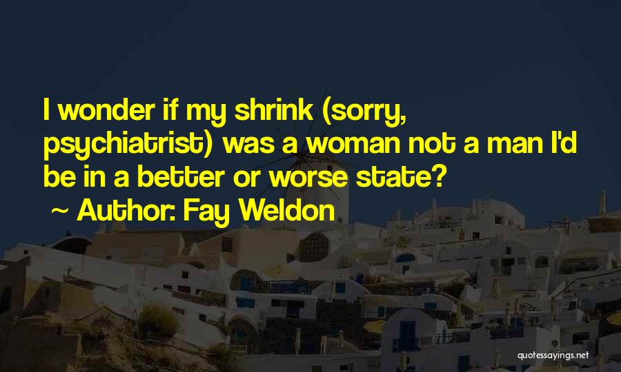 Fay Weldon Quotes: I Wonder If My Shrink (sorry, Psychiatrist) Was A Woman Not A Man I'd Be In A Better Or Worse