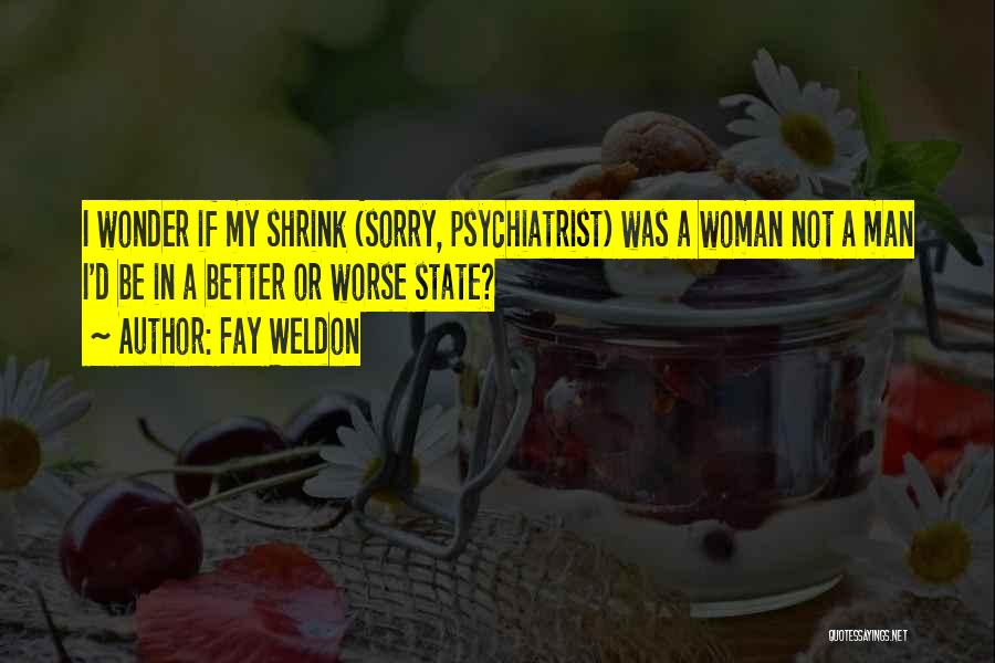 Fay Weldon Quotes: I Wonder If My Shrink (sorry, Psychiatrist) Was A Woman Not A Man I'd Be In A Better Or Worse