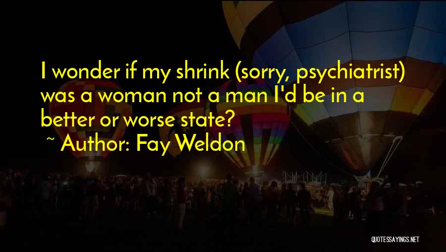 Fay Weldon Quotes: I Wonder If My Shrink (sorry, Psychiatrist) Was A Woman Not A Man I'd Be In A Better Or Worse