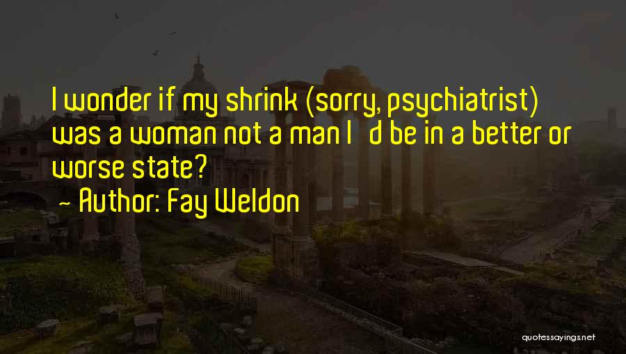 Fay Weldon Quotes: I Wonder If My Shrink (sorry, Psychiatrist) Was A Woman Not A Man I'd Be In A Better Or Worse