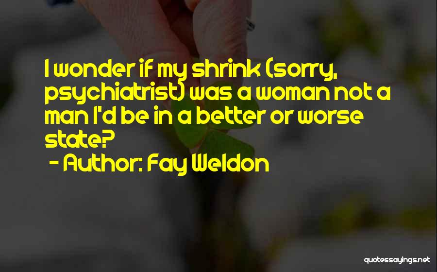 Fay Weldon Quotes: I Wonder If My Shrink (sorry, Psychiatrist) Was A Woman Not A Man I'd Be In A Better Or Worse
