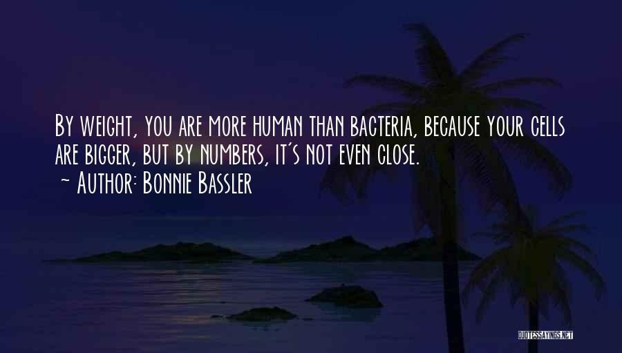 Bonnie Bassler Quotes: By Weight, You Are More Human Than Bacteria, Because Your Cells Are Bigger, But By Numbers, It's Not Even Close.