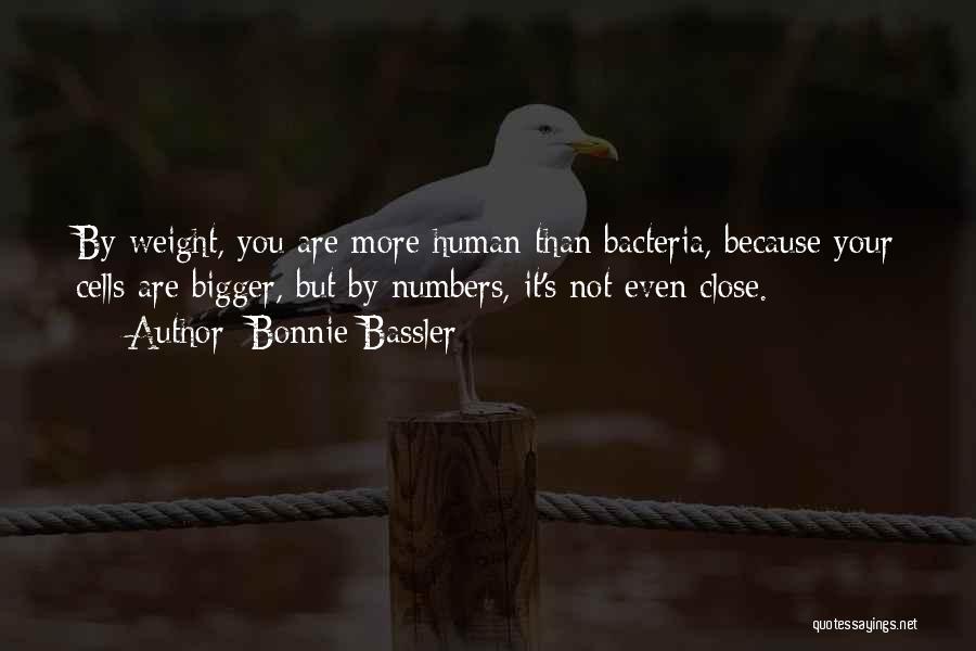 Bonnie Bassler Quotes: By Weight, You Are More Human Than Bacteria, Because Your Cells Are Bigger, But By Numbers, It's Not Even Close.