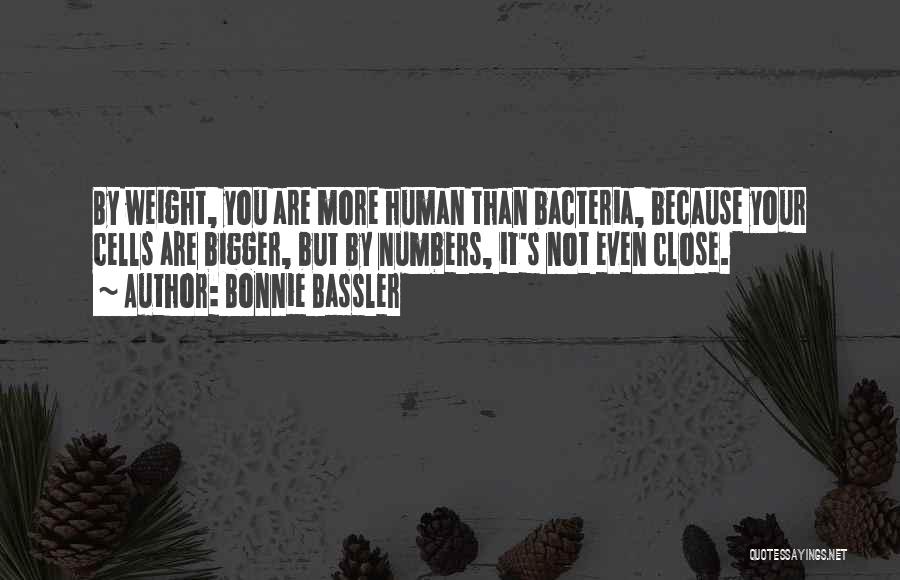 Bonnie Bassler Quotes: By Weight, You Are More Human Than Bacteria, Because Your Cells Are Bigger, But By Numbers, It's Not Even Close.