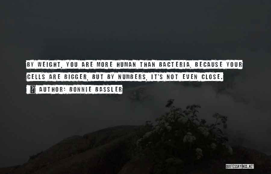 Bonnie Bassler Quotes: By Weight, You Are More Human Than Bacteria, Because Your Cells Are Bigger, But By Numbers, It's Not Even Close.