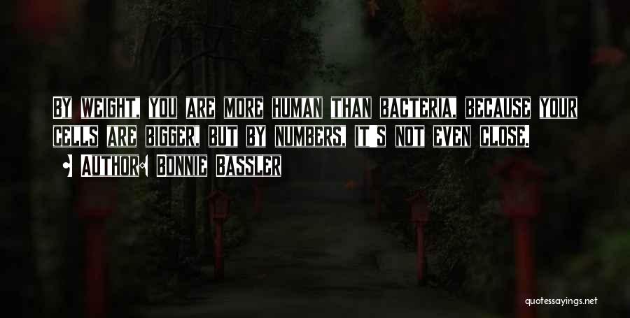 Bonnie Bassler Quotes: By Weight, You Are More Human Than Bacteria, Because Your Cells Are Bigger, But By Numbers, It's Not Even Close.