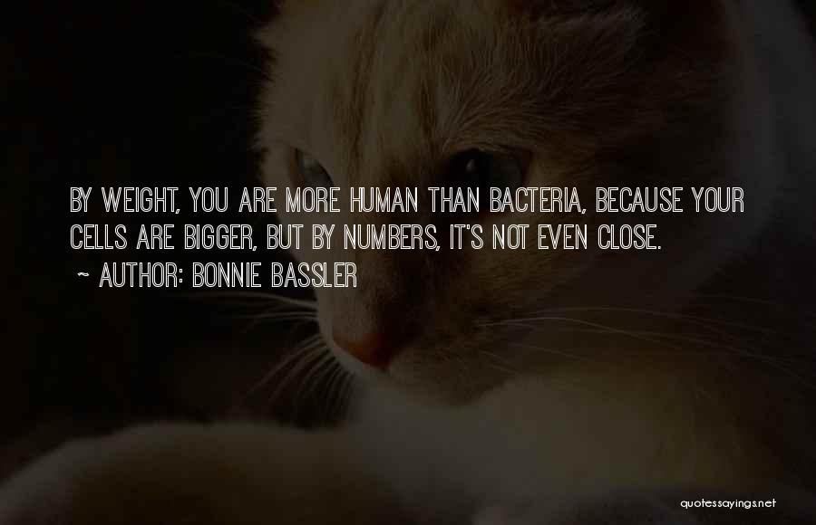 Bonnie Bassler Quotes: By Weight, You Are More Human Than Bacteria, Because Your Cells Are Bigger, But By Numbers, It's Not Even Close.