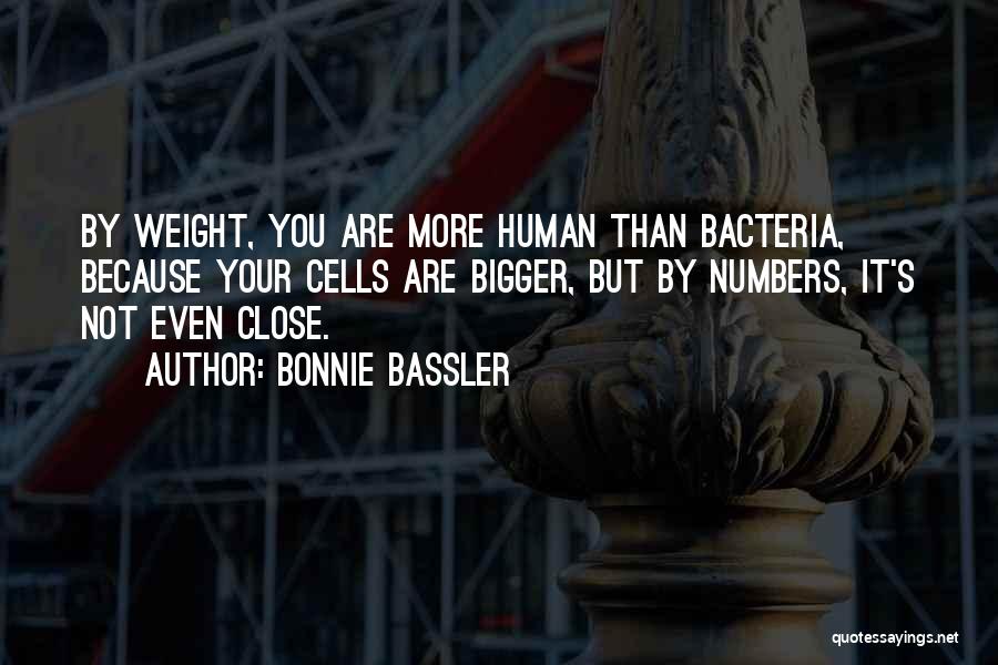 Bonnie Bassler Quotes: By Weight, You Are More Human Than Bacteria, Because Your Cells Are Bigger, But By Numbers, It's Not Even Close.