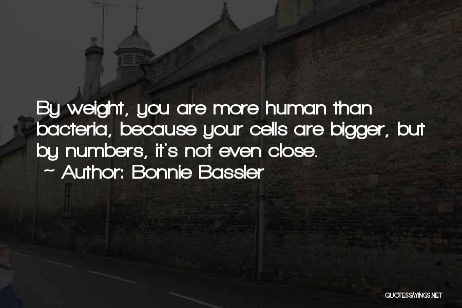 Bonnie Bassler Quotes: By Weight, You Are More Human Than Bacteria, Because Your Cells Are Bigger, But By Numbers, It's Not Even Close.