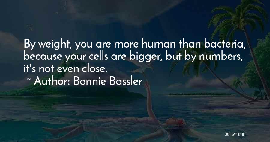 Bonnie Bassler Quotes: By Weight, You Are More Human Than Bacteria, Because Your Cells Are Bigger, But By Numbers, It's Not Even Close.