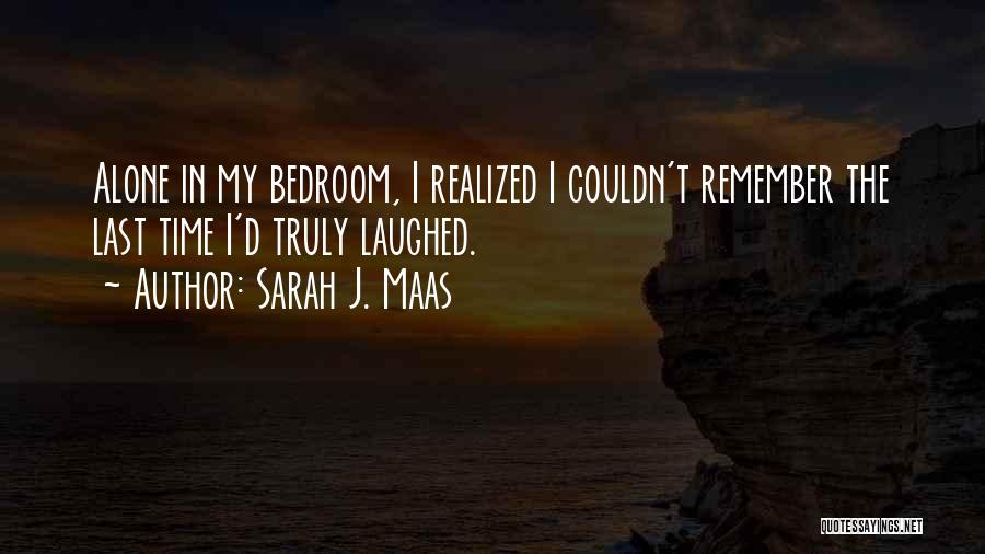Sarah J. Maas Quotes: Alone In My Bedroom, I Realized I Couldn't Remember The Last Time I'd Truly Laughed.