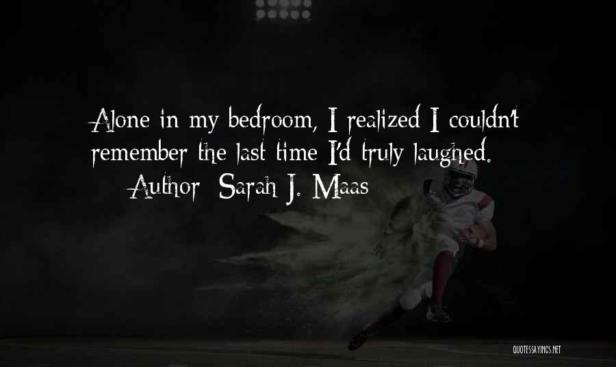 Sarah J. Maas Quotes: Alone In My Bedroom, I Realized I Couldn't Remember The Last Time I'd Truly Laughed.