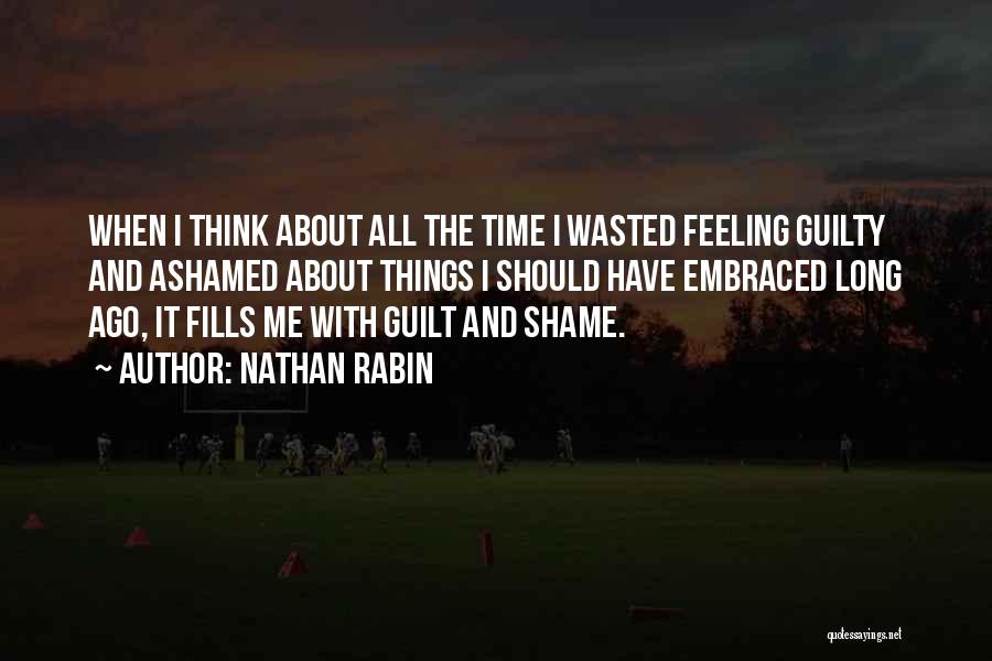 Nathan Rabin Quotes: When I Think About All The Time I Wasted Feeling Guilty And Ashamed About Things I Should Have Embraced Long