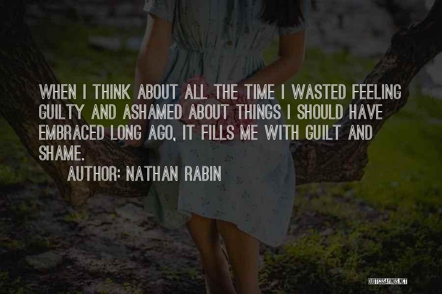 Nathan Rabin Quotes: When I Think About All The Time I Wasted Feeling Guilty And Ashamed About Things I Should Have Embraced Long