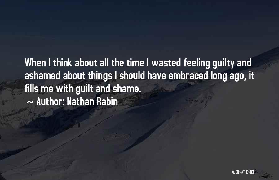Nathan Rabin Quotes: When I Think About All The Time I Wasted Feeling Guilty And Ashamed About Things I Should Have Embraced Long
