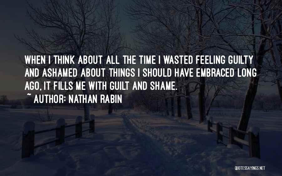 Nathan Rabin Quotes: When I Think About All The Time I Wasted Feeling Guilty And Ashamed About Things I Should Have Embraced Long