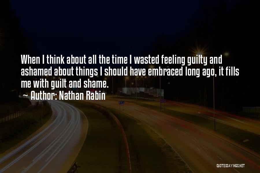 Nathan Rabin Quotes: When I Think About All The Time I Wasted Feeling Guilty And Ashamed About Things I Should Have Embraced Long