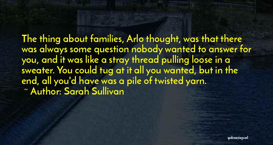 Sarah Sullivan Quotes: The Thing About Families, Arlo Thought, Was That There Was Always Some Question Nobody Wanted To Answer For You, And