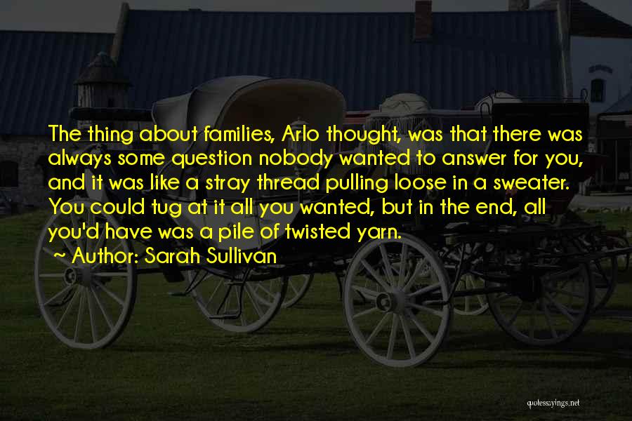 Sarah Sullivan Quotes: The Thing About Families, Arlo Thought, Was That There Was Always Some Question Nobody Wanted To Answer For You, And