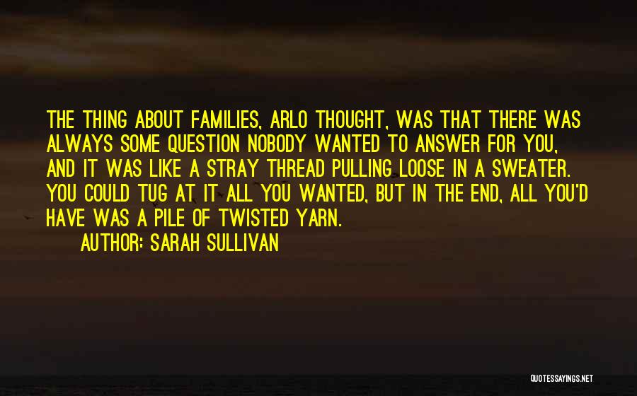 Sarah Sullivan Quotes: The Thing About Families, Arlo Thought, Was That There Was Always Some Question Nobody Wanted To Answer For You, And