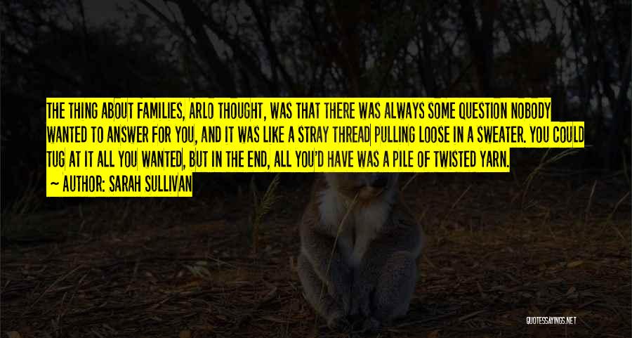 Sarah Sullivan Quotes: The Thing About Families, Arlo Thought, Was That There Was Always Some Question Nobody Wanted To Answer For You, And