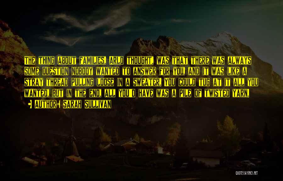 Sarah Sullivan Quotes: The Thing About Families, Arlo Thought, Was That There Was Always Some Question Nobody Wanted To Answer For You, And