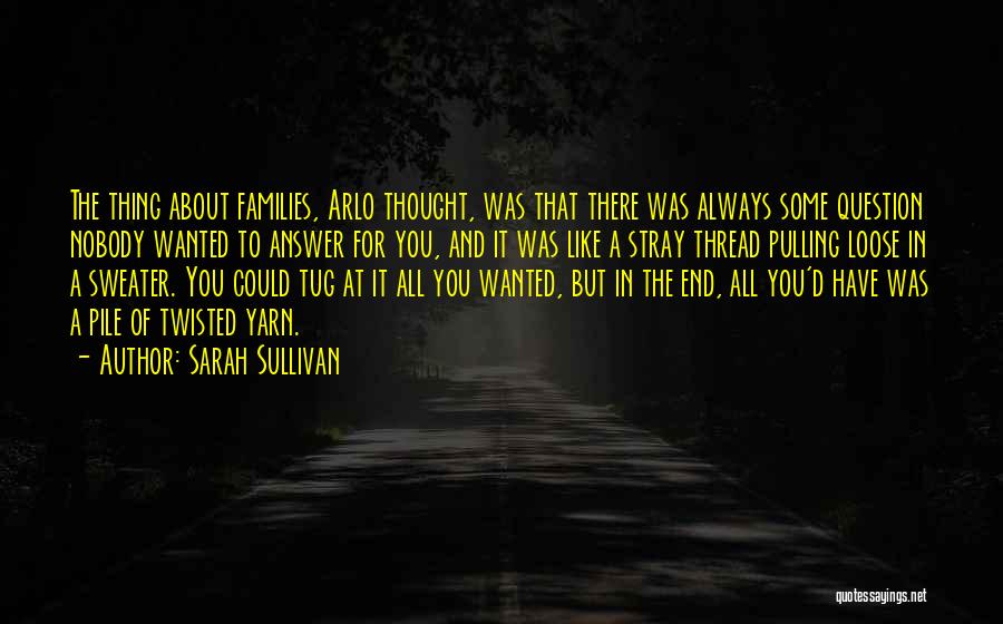 Sarah Sullivan Quotes: The Thing About Families, Arlo Thought, Was That There Was Always Some Question Nobody Wanted To Answer For You, And