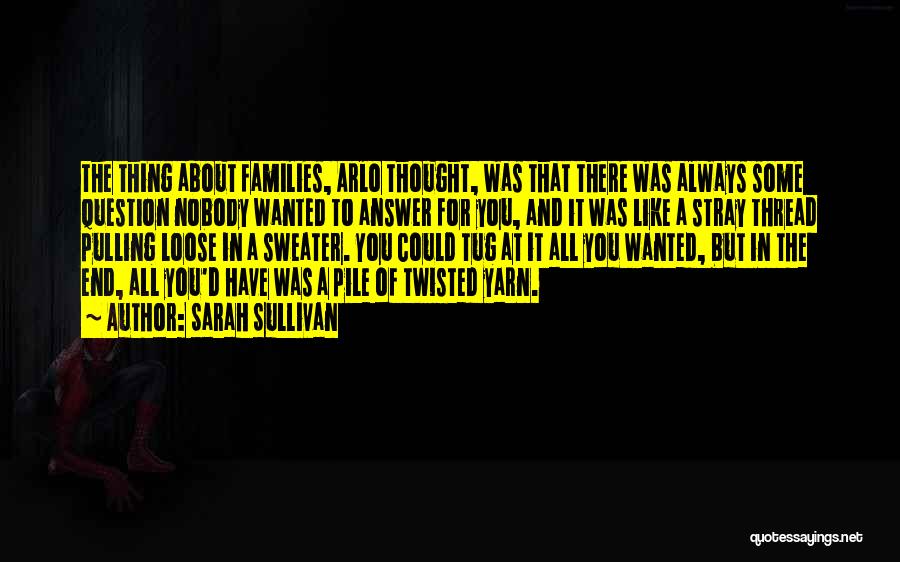 Sarah Sullivan Quotes: The Thing About Families, Arlo Thought, Was That There Was Always Some Question Nobody Wanted To Answer For You, And