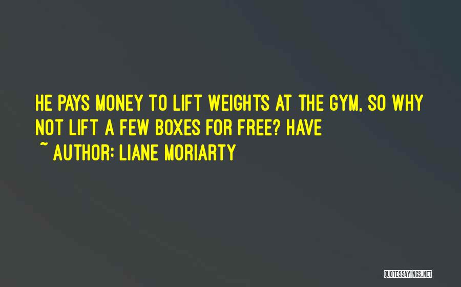 Liane Moriarty Quotes: He Pays Money To Lift Weights At The Gym, So Why Not Lift A Few Boxes For Free? Have
