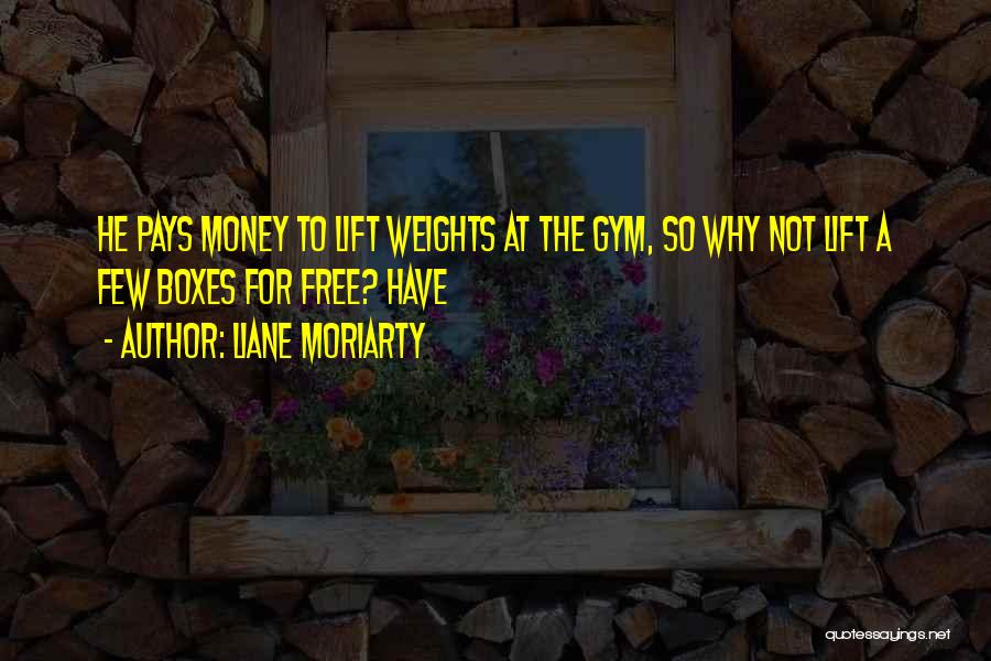 Liane Moriarty Quotes: He Pays Money To Lift Weights At The Gym, So Why Not Lift A Few Boxes For Free? Have
