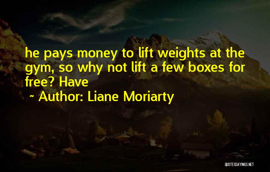 Liane Moriarty Quotes: He Pays Money To Lift Weights At The Gym, So Why Not Lift A Few Boxes For Free? Have