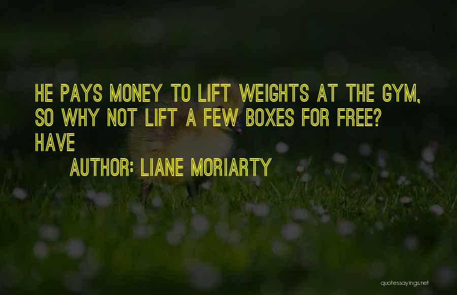 Liane Moriarty Quotes: He Pays Money To Lift Weights At The Gym, So Why Not Lift A Few Boxes For Free? Have