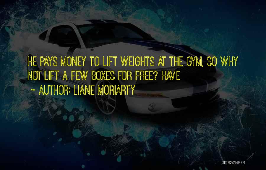 Liane Moriarty Quotes: He Pays Money To Lift Weights At The Gym, So Why Not Lift A Few Boxes For Free? Have