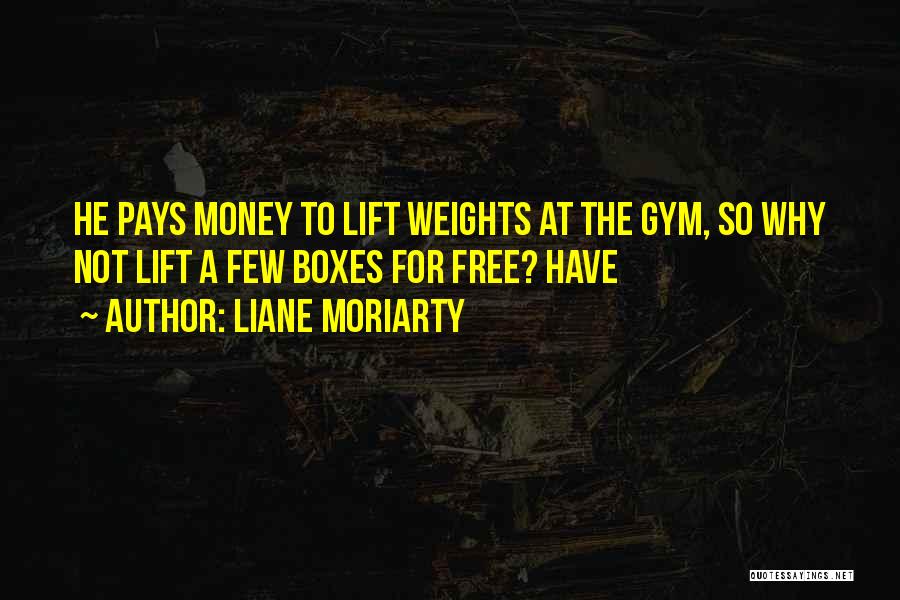 Liane Moriarty Quotes: He Pays Money To Lift Weights At The Gym, So Why Not Lift A Few Boxes For Free? Have