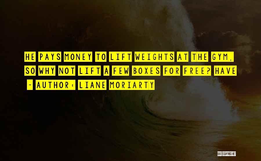 Liane Moriarty Quotes: He Pays Money To Lift Weights At The Gym, So Why Not Lift A Few Boxes For Free? Have