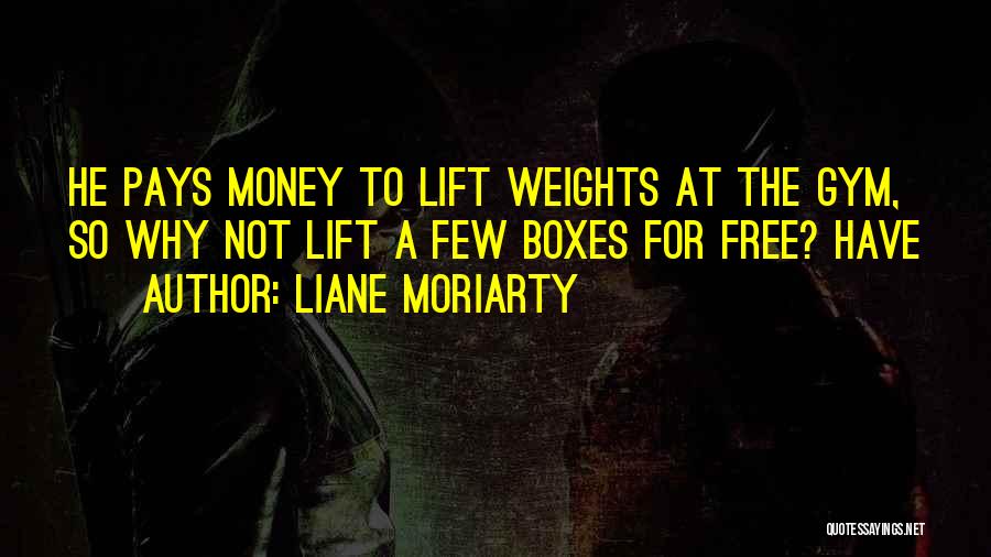 Liane Moriarty Quotes: He Pays Money To Lift Weights At The Gym, So Why Not Lift A Few Boxes For Free? Have