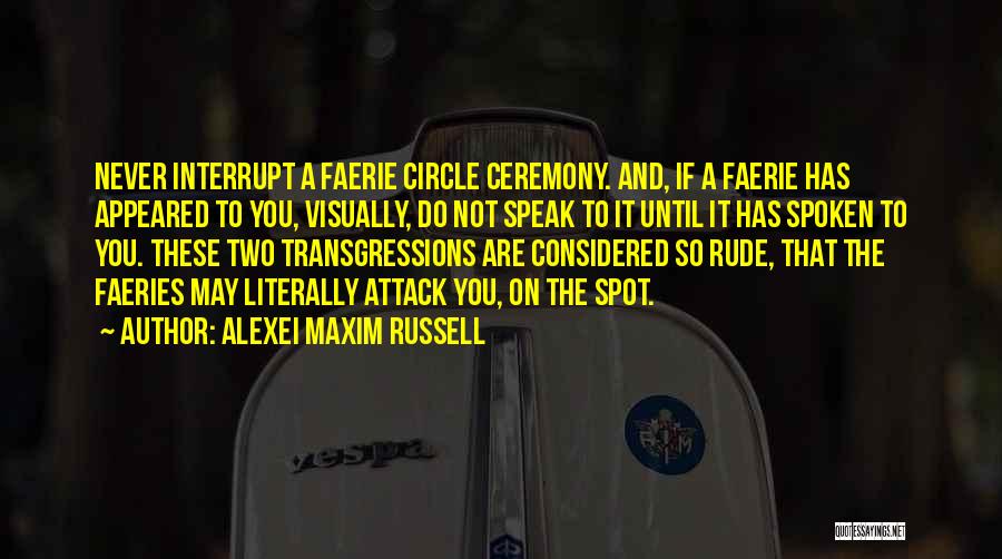 Alexei Maxim Russell Quotes: Never Interrupt A Faerie Circle Ceremony. And, If A Faerie Has Appeared To You, Visually, Do Not Speak To It