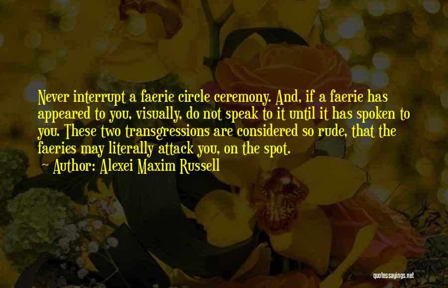 Alexei Maxim Russell Quotes: Never Interrupt A Faerie Circle Ceremony. And, If A Faerie Has Appeared To You, Visually, Do Not Speak To It