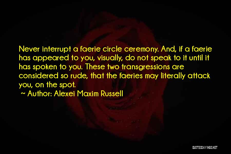 Alexei Maxim Russell Quotes: Never Interrupt A Faerie Circle Ceremony. And, If A Faerie Has Appeared To You, Visually, Do Not Speak To It