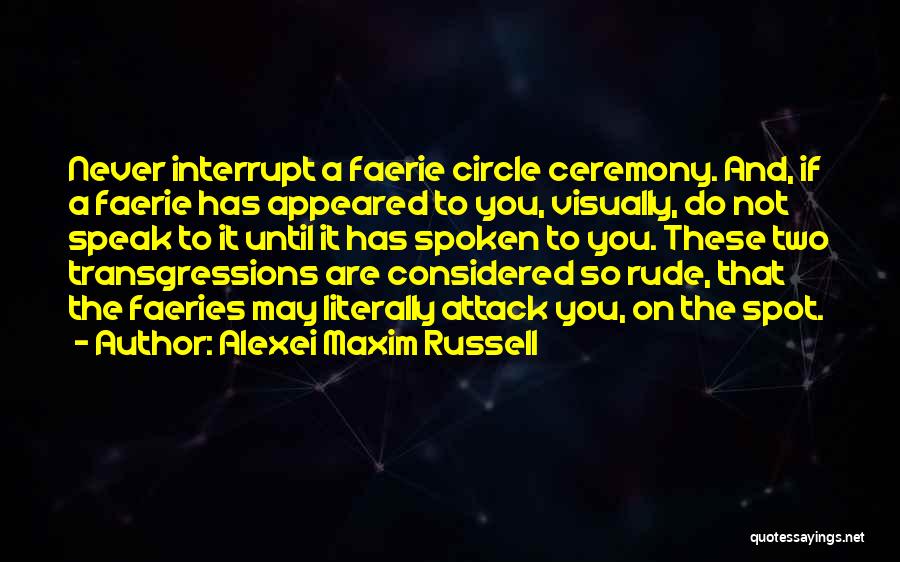 Alexei Maxim Russell Quotes: Never Interrupt A Faerie Circle Ceremony. And, If A Faerie Has Appeared To You, Visually, Do Not Speak To It