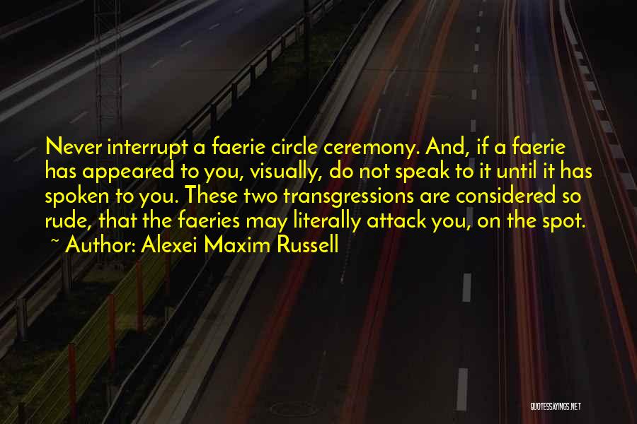 Alexei Maxim Russell Quotes: Never Interrupt A Faerie Circle Ceremony. And, If A Faerie Has Appeared To You, Visually, Do Not Speak To It