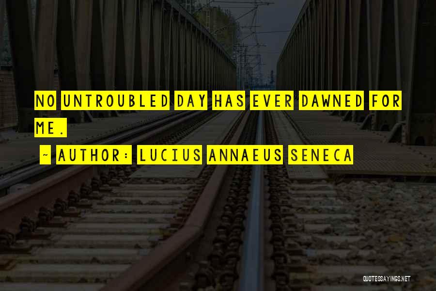 Lucius Annaeus Seneca Quotes: No Untroubled Day Has Ever Dawned For Me.