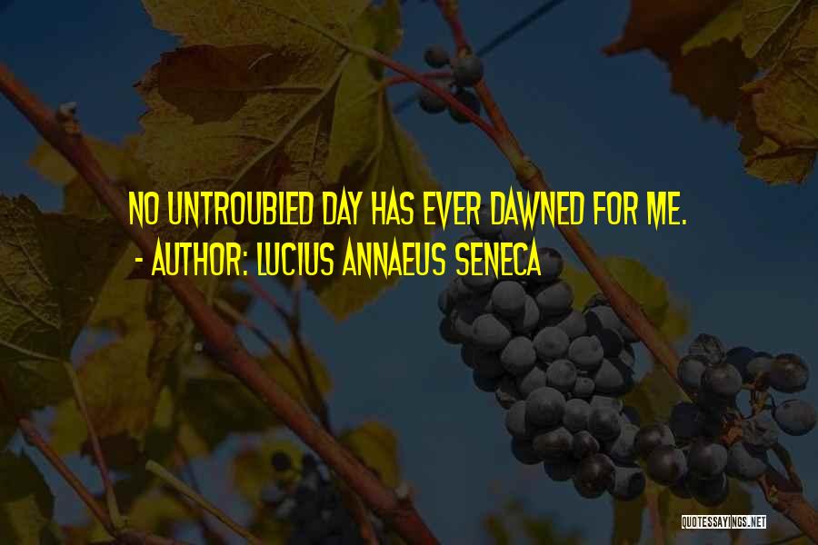 Lucius Annaeus Seneca Quotes: No Untroubled Day Has Ever Dawned For Me.