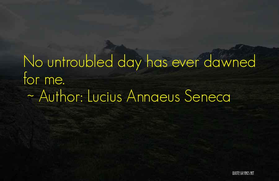 Lucius Annaeus Seneca Quotes: No Untroubled Day Has Ever Dawned For Me.
