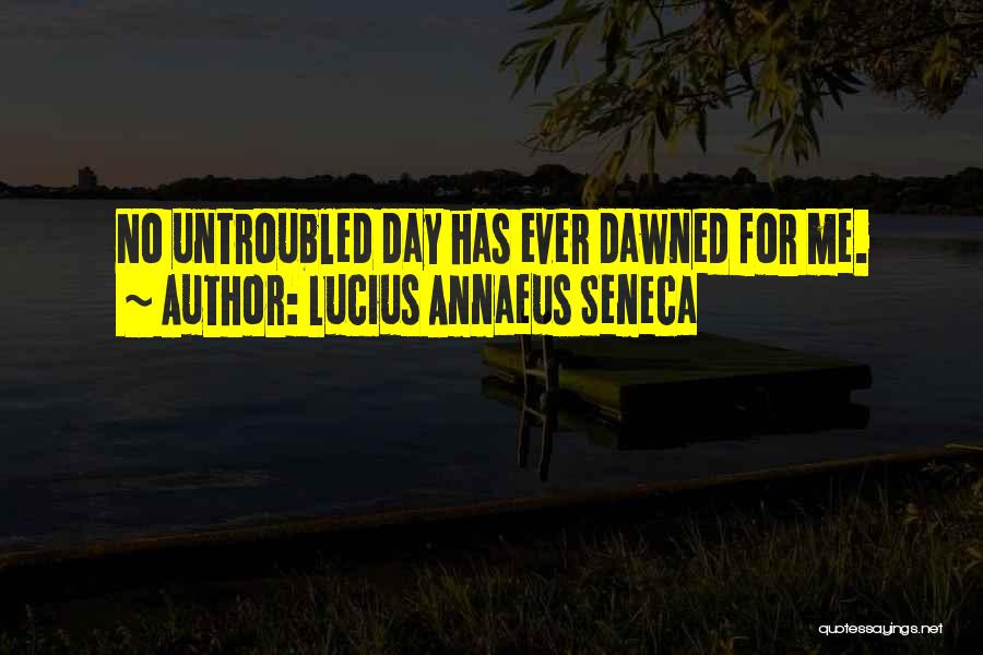 Lucius Annaeus Seneca Quotes: No Untroubled Day Has Ever Dawned For Me.