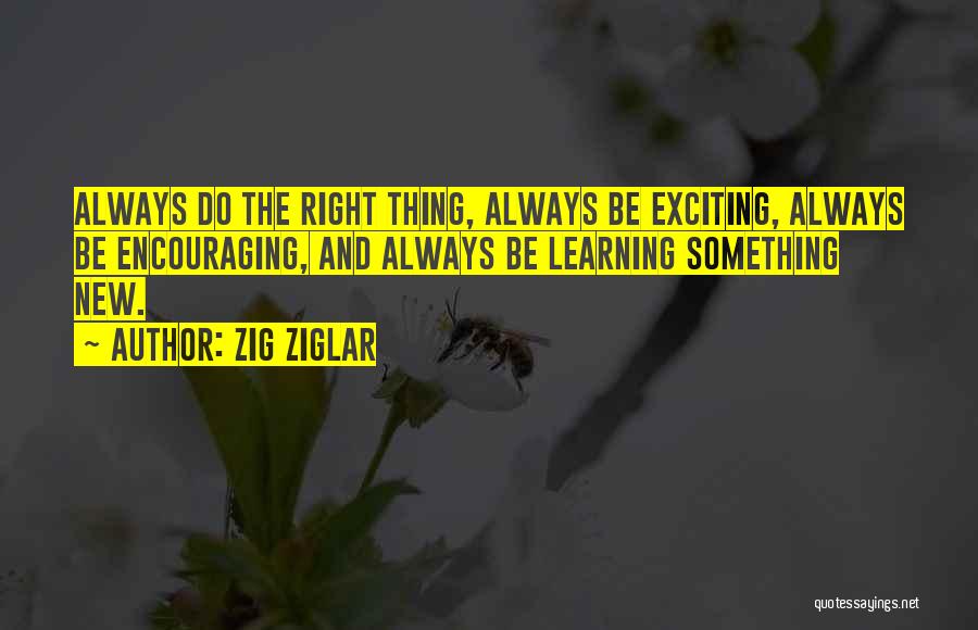 Zig Ziglar Quotes: Always Do The Right Thing, Always Be Exciting, Always Be Encouraging, And Always Be Learning Something New.